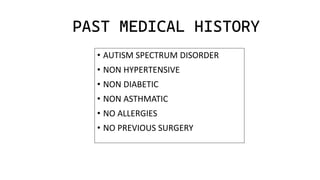 PAST MEDICAL HISTORY
• AUTISM SPECTRUM DISORDER
• NON HYPERTENSIVE
• NON DIABETIC
• NON ASTHMATIC
• NO ALLERGIES
• NO PREVIOUS SURGERY
 