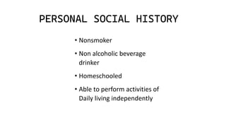 PERSONAL SOCIAL HISTORY
• Nonsmoker
• Non alcoholic beverage
drinker
• Homeschooled
• Able to perform activities of
Daily living independently
 