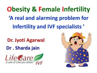 Obesity & Female Infertility 
‘A real and alarming problem for 
Infertility and IVF specialists ’ 
Dr. Jyoti Agarwal 
Dr . Sharda jain 
 