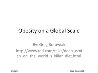Obesity on a Global Scale

             By: Greg Borowiak
    http://www.ted.com/talks/dean_orni
    sh_on_the_world_s_killer_diet.html


Obesity                        Greg Borowiak
 