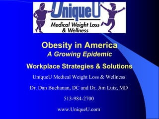 Obesity in America
        A Growing Epidemic
Workplace Strategies & Solutions
  UniqueU Medical Weight Loss & Wellness

 Dr. Dan Buchanan, DC and Dr. Jim Lutz, MD

               513-984-2700

            www.UniqueU.com
 