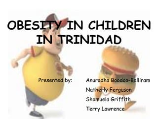 OBESITY IN CHILDREN
IN TRINIDAD
Presented by:

Anuradha Boodoo-Balliram
Natherly Ferguson
Shomuela Griffith
Terry Lawrence

 