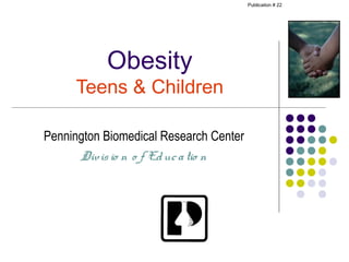 Publication # 22




           Obesity
     Teens & Children

Pennington Biomedical Research Center
      Div is io n o f Ed uc a tio n
 