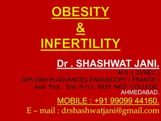 Dr . SHASHWAT JANI. 
M.S. ( GYNEC ) 
DIPLOMA IN ADVANCED ENDOSCOPY ( FRANCE ) 
Asst. Prof. , Smt. N.H.L. MUN. MED. COLLEGE, 
AHMEDABAD. 
MOBILE : +91 99099 44160. 
E – mail : drshashwatjani@gmail.com 
 