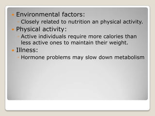    Environmental factors:
    ◦ Closely related to nutrition an physical activity.
   Physical activity:
    ◦ Active individuals require more calories than
      less active ones to maintain their weight.
   Illness:
    ◦ Hormone problems may slow down metabolism
 
