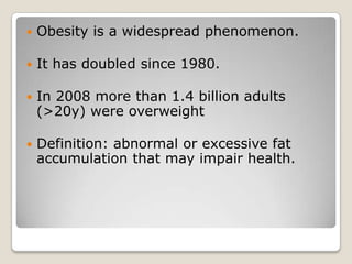    Obesity is a widespread phenomenon.

   It has doubled since 1980.

   In 2008 more than 1.4 billion adults
    (>20y) were overweight

   Definition: abnormal or excessive fat
    accumulation that may impair health.
 
