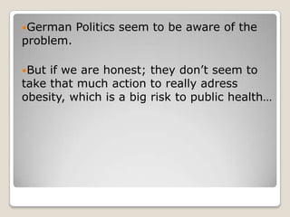 German    Politics seem to be aware of the
problem.

But if we are honest; they don’t seem to
take that much action to really adress
obesity, which is a big risk to public health…
 