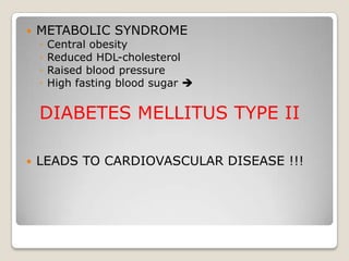    METABOLIC SYNDROME
    ◦   Central obesity
    ◦   Reduced HDL-cholesterol
    ◦   Raised blood pressure
    ◦   High fasting blood sugar 


    DIABETES MELLITUS TYPE II

   LEADS TO CARDIOVASCULAR DISEASE !!!
 
