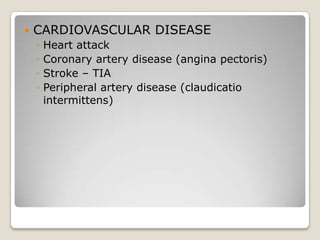    CARDIOVASCULAR DISEASE
    ◦   Heart attack
    ◦   Coronary artery disease (angina pectoris)
    ◦   Stroke – TIA
    ◦   Peripheral artery disease (claudicatio
        intermittens)
 