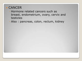    CANCER
    ◦ Hormone related cancers such as
      breast, endometrium, ovary, cervix and
      testicles
    ◦ Also : pancreas, colon, rectum, kidney
 