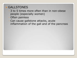    GALLSTONES
    ◦ 3 to 5 times more often than in non-obese
      people (especially women)
    ◦ Often painless
    ◦ Can cause gallstone attacks, acute
      inflammation of the gall and of the pancreas
 