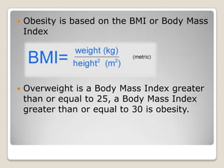    Obesity is based on the BMI or Body Mass
    Index




   Overweight is a Body Mass Index greater
    than or equal to 25, a Body Mass Index
    greater than or equal to 30 is obesity.
 