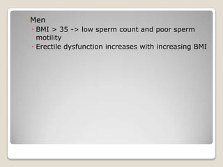 ◦ Men
  BMI > 35 -> low sperm count and poor sperm
   motility
  Erectile dysfunction increases with increasing BMI
 