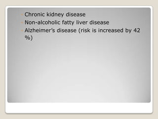 ◦ Chronic kidney disease
◦ Non-alcoholic fatty liver disease
◦ Alzheimer’s disease (risk is increased by 42
  %)
 