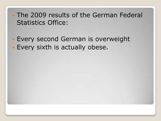    The 2009 results of the German Federal
    Statistics Office:

 Every second German is overweight
 Every sixth is actually obese.
 