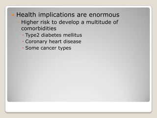    Health implications are enormous
    ◦ Higher risk to develop a multitude of
      comorbidities
      Type2 diabetes mellitus
      Coronary heart disease
      Some cancer types
 