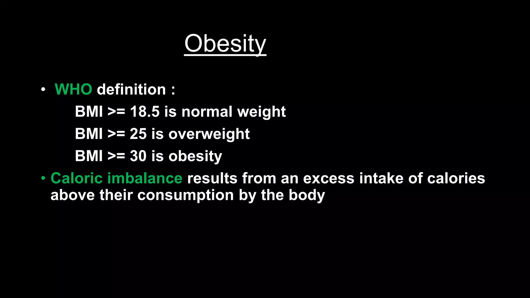 Obesity
• WHO definition :
BMI >= 18.5 is normal weight
BMI >= 25 is overweight
BMI >= 30 is obesity
• Caloric imbalance results from an excess intake of calories
above their consumption by the body
 
