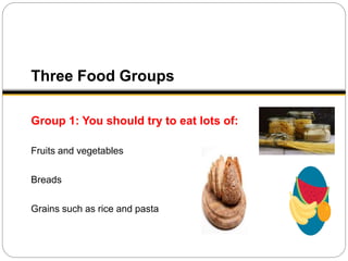 Three Food Groups
Group 1: You should try to eat lots of:
Fruits and vegetables
Breads
Grains such as rice and pasta
 