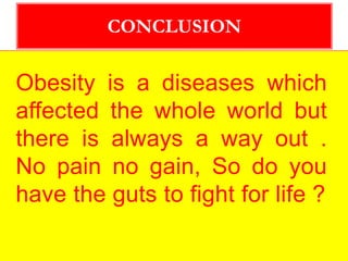 Obesity is a diseases which
affected the whole world but
there is always a way out .
No pain no gain, So do you
have the guts to fight for life ?
CONCLUSION
 