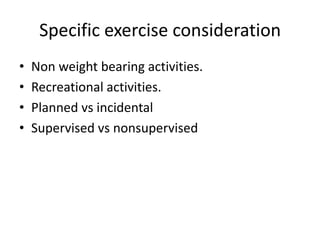 Specific exercise consideration
• Non weight bearing activities.
• Recreational activities.
• Planned vs incidental
• Supervised vs nonsupervised
 