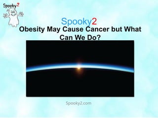 Spooky2
Spooky2.com
Obesity May Cause Cancer but What
Can We Do?
 