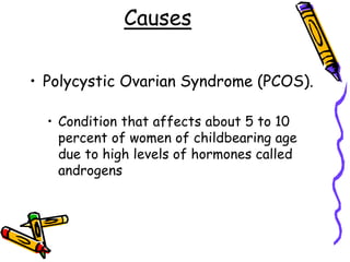 Causes
• Polycystic Ovarian Syndrome (PCOS).
• Condition that affects about 5 to 10
percent of women of childbearing age
due to high levels of hormones called
androgens
 