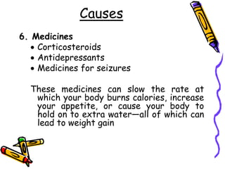Causes
6. Medicines
 Corticosteroids
 Antidepressants
 Medicines for seizures
These medicines can slow the rate at
which your body burns calories, increase
your appetite, or cause your body to
hold on to extra water—all of which can
lead to weight gain
 