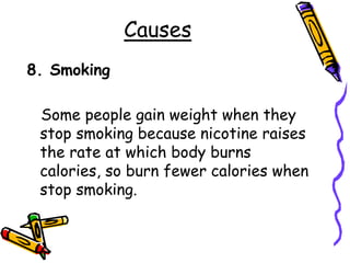 Causes
8. Smoking
Some people gain weight when they
stop smoking because nicotine raises
the rate at which body burns
calories, so burn fewer calories when
stop smoking.
 