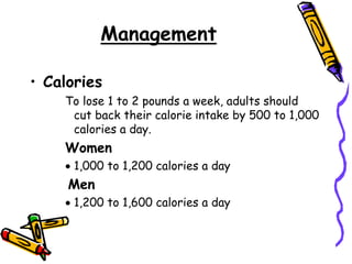 Management
• Calories
To lose 1 to 2 pounds a week, adults should
cut back their calorie intake by 500 to 1,000
calories a day.
Women
 1,000 to 1,200 calories a day
Men
 1,200 to 1,600 calories a day
 