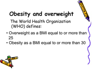 Obesity and overweight
The World Health Organization
(WHO) defines:
• Overweight as a BMI equal to or more than
25
• Obesity as a BMI equal to or more than 30
 