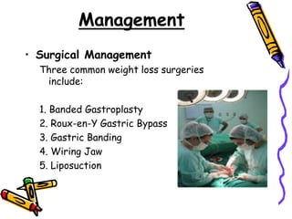 Management
• Surgical Management
Three common weight loss surgeries
include:
1. Banded Gastroplasty
2. Roux-en-Y Gastric Bypass
3. Gastric Banding
4. Wiring Jaw
5. Liposuction
 