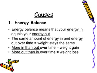 Causes
1. Energy Balance
• Energy balance means that your energy in
equals your energy out
• The same amount of energy in and energy
out over time = weight stays the same
• More in than out over time = weight gain
• More out than in over time = weight loss
 