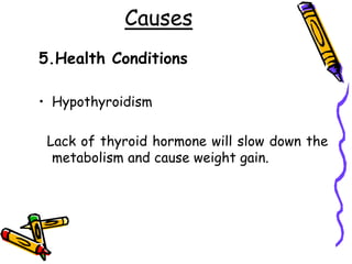 Causes
5.Health Conditions
• Hypothyroidism
Lack of thyroid hormone will slow down the
metabolism and cause weight gain.
 