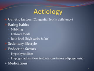  Genetic factors (Congenital leptin deficiency)
 Eating habits
• Nibbling
• Leftover foods
• Junk food (high carbs & fats)
 Sedentary lifestyle
 Endocrine factors
• Hypothyroidism
• Hypogonadism (low testosterone favors adipogenesis)
 Medications
6
 