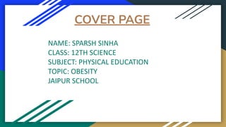 COVER PAGE
NAME: SPARSH SINHA
CLASS: 12TH SCIENCE
SUBJECT: PHYSICAL EDUCATION
TOPIC: OBESITY
JAIPUR SCHOOL
 