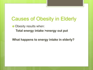 Causes of Obesity in Elderly
 Obesity results when:
Total energy intake >energy out put
What happens to energy intake in elderly?
 