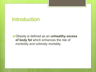 Introduction
 Obesity is defined as an unhealthy excess
of body fat which enhances the risk of
morbidity and untimely mortality.
 