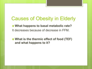 Causes of Obesity in Elderly
 What happens to basal metabolic rate?
It decreases because of decrease in FFM.
 What is the thermic effect of food (TEF)
and what happens to it?
 