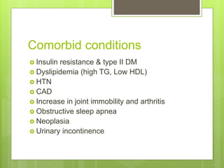 Comorbid conditions
 Insulin resistance & type II DM
 Dyslipidemia (high TG, Low HDL)
 HTN
 CAD
 Increase in joint immobility and arthritis
 Obstructive sleep apnea
 Neoplasia
 Urinary incontinence
 