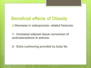 Beneficial effects of Obesity
 Decrease in osteoporosis- related fractures:
1- Increased adipose tissue conversion of
androstenedione to estrone.
2- Extra cushioning provided by body fat.
 