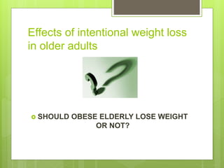 Effects of intentional weight loss
in older adults
 SHOULD OBESE ELDERLY LOSE WEIGHT
OR NOT?
 
