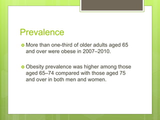 Prevalence
 More than one-third of older adults aged 65
and over were obese in 2007–2010.
 Obesity prevalence was higher among those
aged 65‒74 compared with those aged 75
and over in both men and women.
 