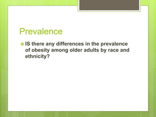 Prevalence
 IS there any differences in the prevalence
of obesity among older adults by race and
ethnicity?
 