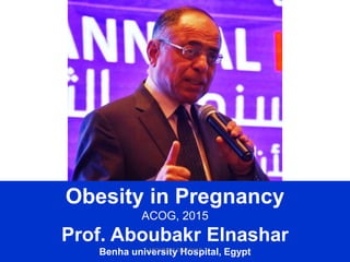 Obesity in Pregnancy
ACOG, 2015
Prof. Aboubakr Elnashar
Benha university Hospital, EgyptABOUBAKR ELNASHAR
 