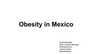 Obesity in Mexico 
Emily Mai Allen 
Adan Tamariz Barroeta 
Dimitrije Krunic 
Joskua Tadeo 
Daniel Blanco 
 