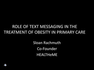 ROLE OF TEXT MESSAGING IN THE  TREATMENT OF OBESITY IN PRIMARY CARE  Sloan Rachmuth Co-Founder  HEALTHeME 