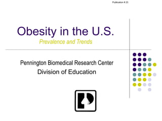 Publication # 23




Obesity in the U.S.
       Prevalence and Trends


Pennington Biomedical Research Center
      Division of Education
 