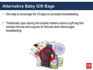 Alternative Baby Gift Bags
• One step to encourage the 10 steps to successful breastfeeding
• Traditionally upon leaving the hospital mothers receive a gift bag that
contains formula and coupons for formula which discourages
breastfeeding
 