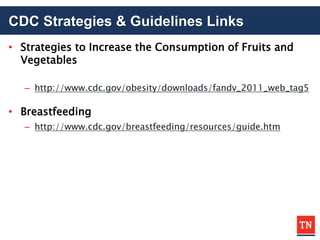 CDC Strategies & Guidelines Links
• Strategies to Increase the Consumption of Fruits and
Vegetables
– http://www.cdc.gov/obesity/downloads/fandv_2011_web_tag5
• Breastfeeding
– http://www.cdc.gov/breastfeeding/resources/guide.htm
 