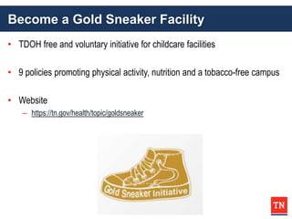 Become a Gold Sneaker Facility
• TDOH free and voluntary initiative for childcare facilities
• 9 policies promoting physical activity, nutrition and a tobacco-free campus
• Website
– https://tn.gov/health/topic/goldsneaker
 